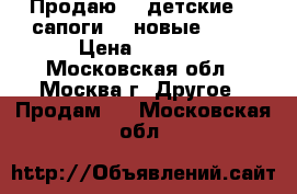 Продаю    детские    сапоги    новые      › Цена ­ 1 000 - Московская обл., Москва г. Другое » Продам   . Московская обл.